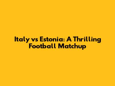 Italy vs Estonia: A Thrilling Football Matchup