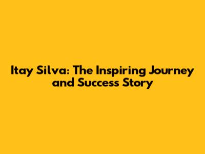 Itay Silva: The Inspiring Journey and Success Story