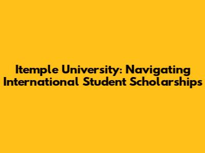 Itemple University: Navigating International Student Scholarships