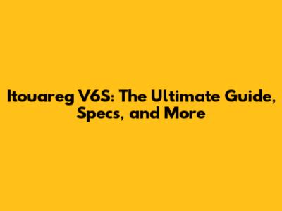 Itouareg V6S: The Ultimate Guide, Specs, and More
