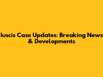Iuscis Case Updates: Breaking News & Developments
