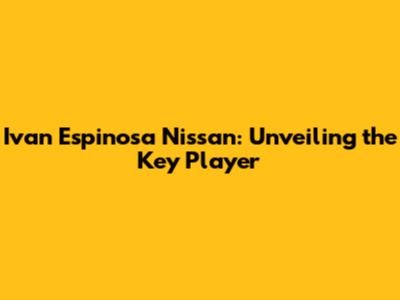 Ivan Espinosa Nissan: Unveiling the Key Player