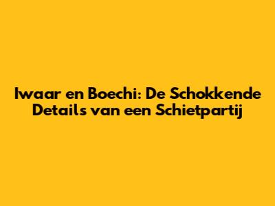 Iwaar en Boechi: De Schokkende Details van een Schietpartij