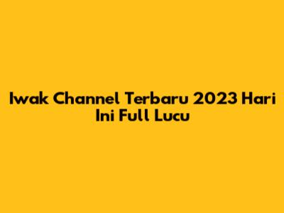 Iwak Channel Terbaru 2023 Hari Ini Full Lucu