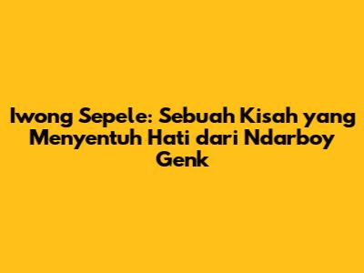 Iwong Sepele: Sebuah Kisah yang Menyentuh Hati dari Ndarboy Genk