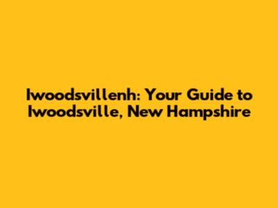 Iwoodsvillenh: Your Guide to Iwoodsville, New Hampshire