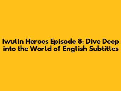 Iwulin Heroes Episode 8: Dive Deep into the World of English Subtitles