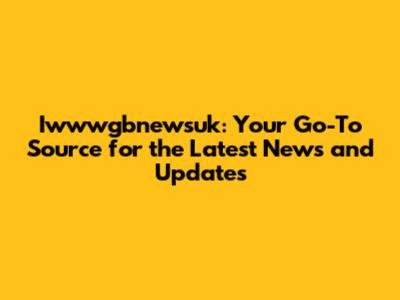 Iwwwgbnewsuk: Your Go-To Source for the Latest News and Updates