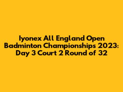 Iyonex All England Open Badminton Championships 2023: Day 3 Court 2 Round of 32