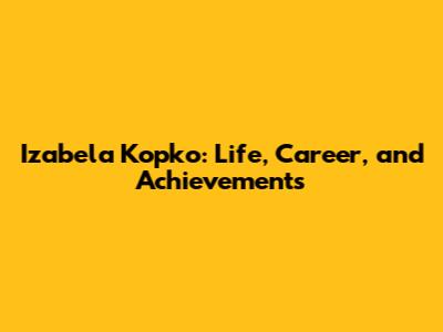 Izabela Kopko: Life, Career, and Achievements