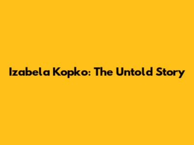Izabela Kopko: The Untold Story