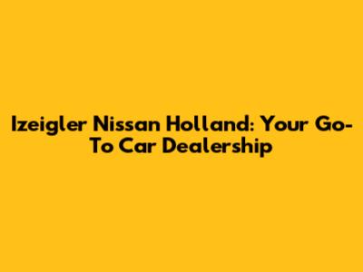 Izeigler Nissan Holland: Your Go-To Car Dealership