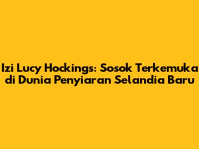 Izi Lucy Hockings: Sosok Terkemuka di Dunia Penyiaran Selandia Baru