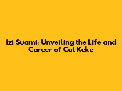 Izi Suami: Unveiling the Life and Career of Cut Keke