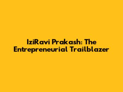 IziRavi Prakash: The Entrepreneurial Trailblazer