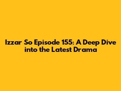 Izzar So Episode 155: A Deep Dive into the Latest Drama