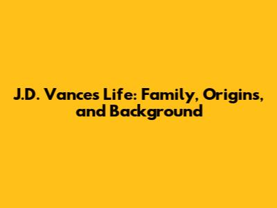 J.D. Vance's Life: Family, Origins, and Background