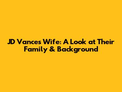 JD Vance's Wife: A Look at Their Family & Background
