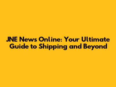 JNE News Online: Your Ultimate Guide to Shipping and Beyond