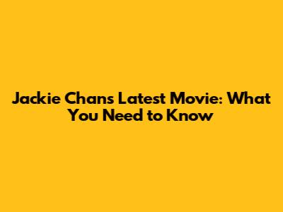 Jackie Chan's Latest Movie: What You Need to Know