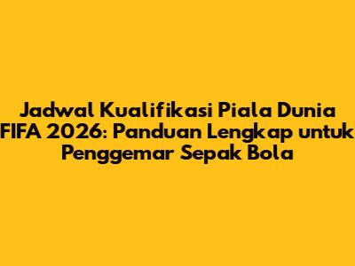 Jadwal Kualifikasi Piala Dunia FIFA 2026: Panduan Lengkap untuk Penggemar Sepak Bola