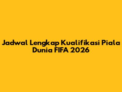 Jadwal Lengkap Kualifikasi Piala Dunia FIFA 2026