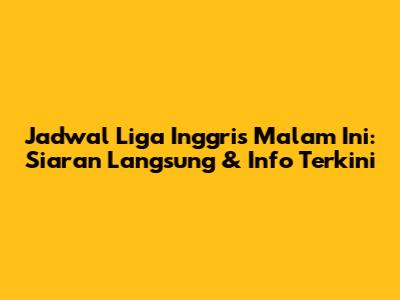 Jadwal Liga Inggris Malam Ini: Siaran Langsung & Info Terkini