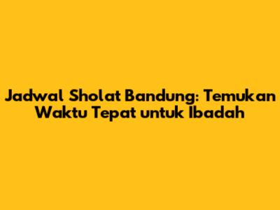 Jadwal Sholat Bandung: Temukan Waktu Tepat untuk Ibadah