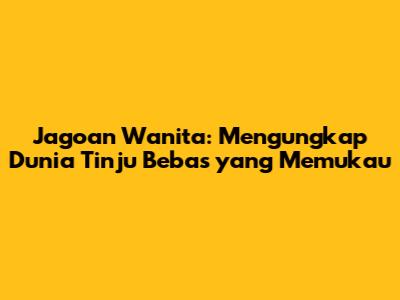 Jagoan Wanita: Mengungkap Dunia Tinju Bebas yang Memukau