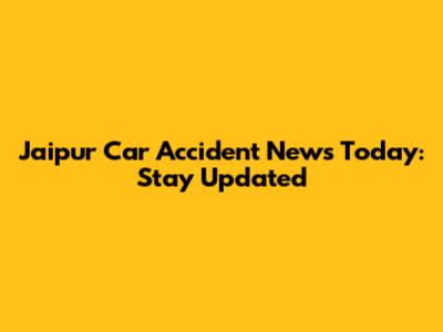 Jaipur Car Accident News Today: Stay Updated