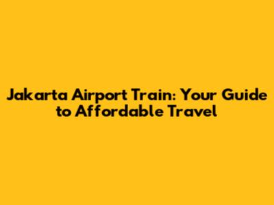 Jakarta Airport Train: Your Guide to Affordable Travel