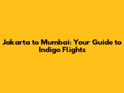 Jakarta to Mumbai: Your Guide to Indigo Flights