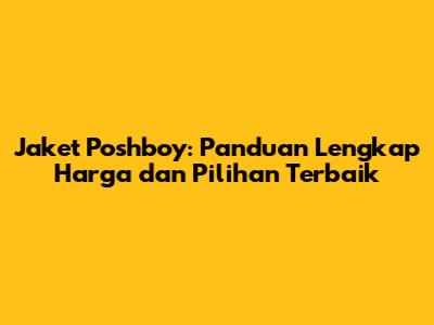 Jaket Poshboy: Panduan Lengkap Harga dan Pilihan Terbaik