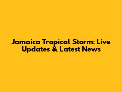 Jamaica Tropical Storm: Live Updates & Latest News