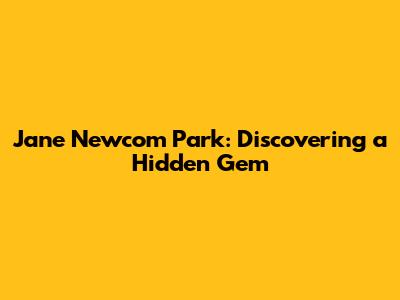 Jane Newcom Park: Discovering a Hidden Gem