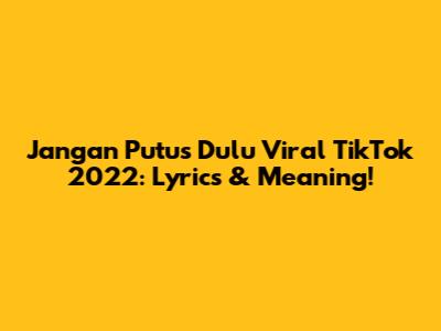 Jangan Putus Dulu Viral TikTok 2022: Lyrics & Meaning!
