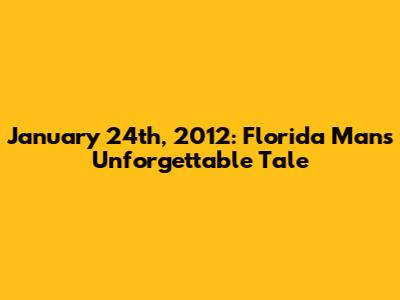 January 24th, 2012: Florida Man's Unforgettable Tale