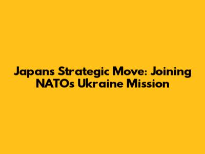 Japan's Strategic Move: Joining NATO's Ukraine Mission