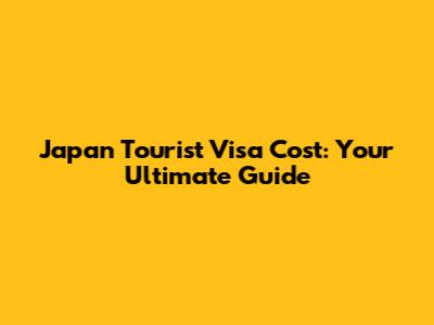 Japan Tourist Visa Cost: Your Ultimate Guide