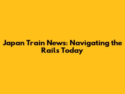 Japan Train News: Navigating the Rails Today