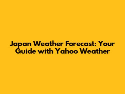 Japan Weather Forecast: Your Guide with Yahoo Weather