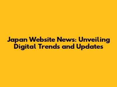 Japan Website News: Unveiling Digital Trends and Updates