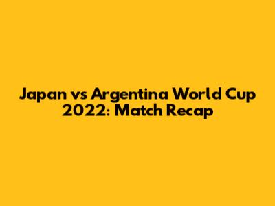 Japan vs Argentina World Cup 2022: Match Recap