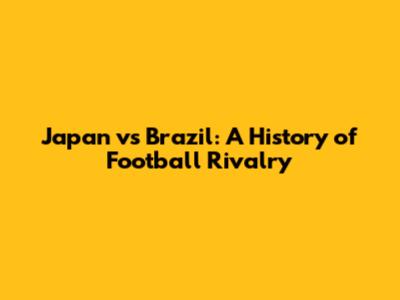 Japan vs Brazil: A History of Football Rivalry