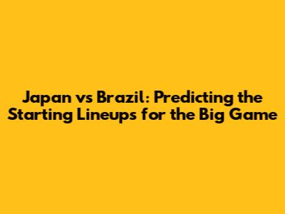 Japan vs Brazil: Predicting the Starting Lineups for the Big Game