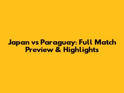 Japan vs Paraguay: Full Match Preview & Highlights