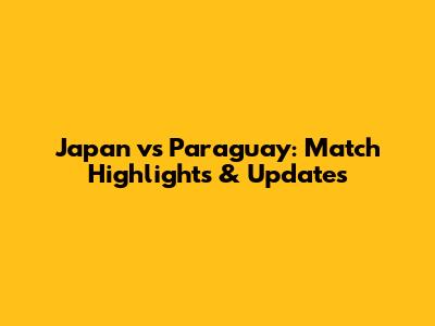 Japan vs Paraguay: Match Highlights & Updates