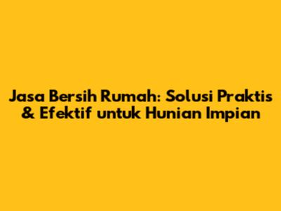 Jasa Bersih Rumah: Solusi Praktis & Efektif untuk Hunian Impian
