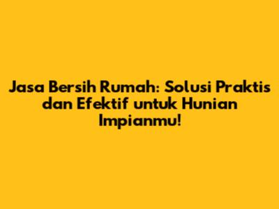 Jasa Bersih Rumah: Solusi Praktis dan Efektif untuk Hunian Impianmu!