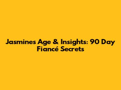 Jasmine's Age & Insights: 90 Day Fiancé Secrets